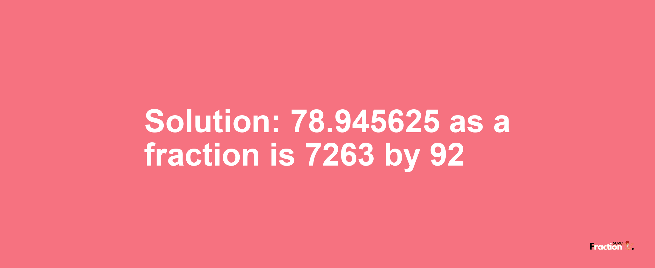 Solution:78.945625 as a fraction is 7263/92